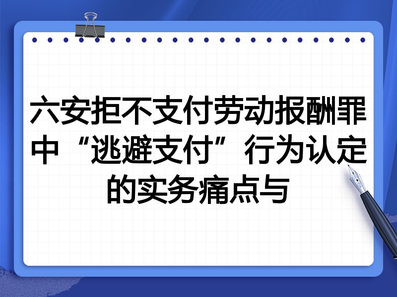 六安拒不支付劳动报酬罪中“逃避支付”行为认定的实务痛点与
