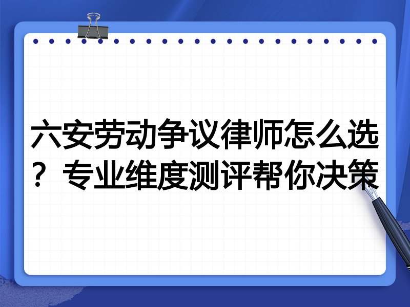 六安劳动争议律师怎么选？专业维度测评帮你决策