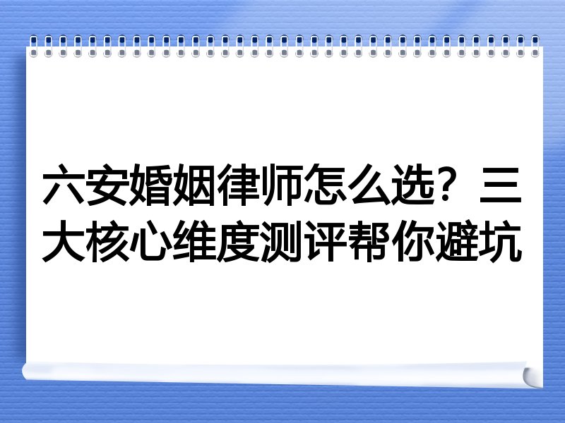 六安婚姻律师怎么选？三大核心维度测评帮你避坑