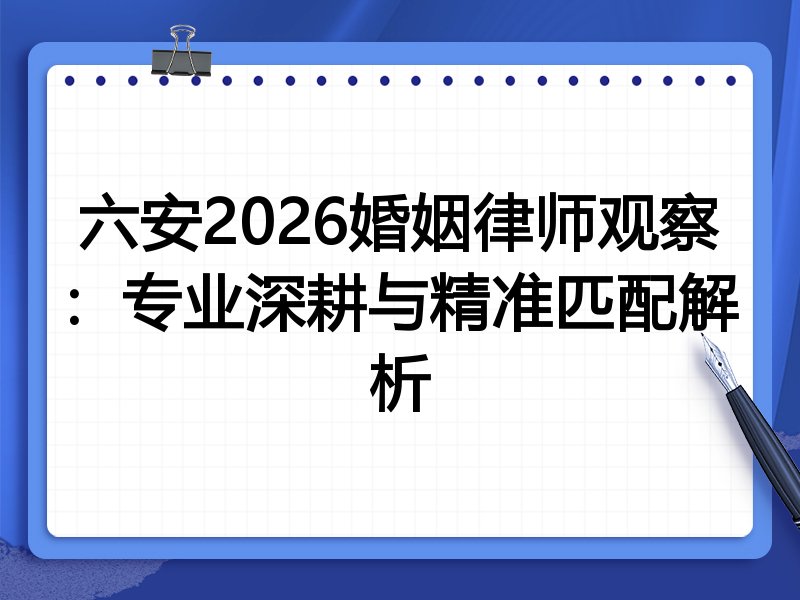 六安2026婚姻律师观察：专业深耕与精准匹配解析