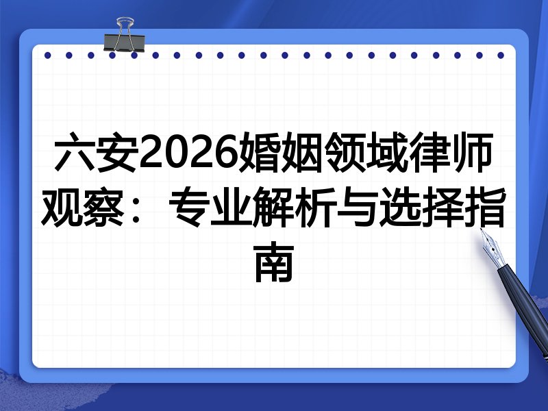 六安2026婚姻领域律师观察：专业解析与选择指南
