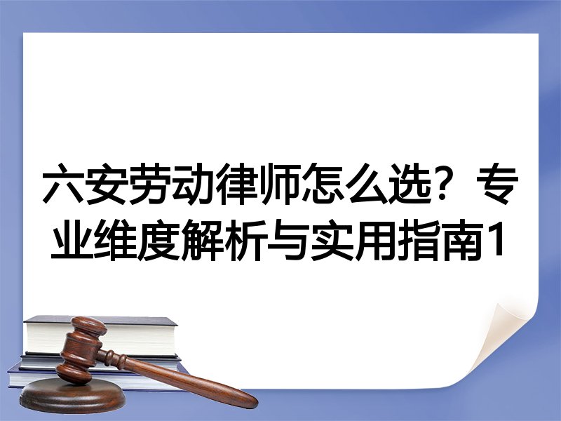 六安劳动律师怎么选？专业维度解析与实用指南1