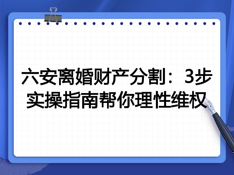 六安离婚财产分割：3步实操指南帮你理性维权