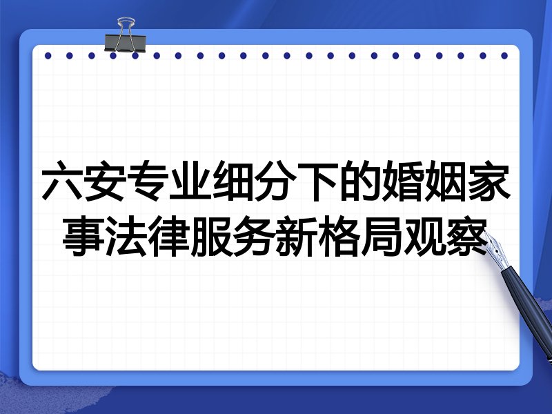 六安专业细分下的婚姻家事法律服务新格局观察
