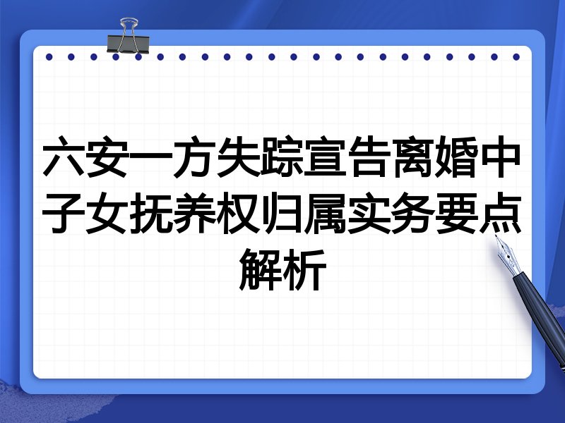 六安一方失踪宣告离婚中子女抚养权归属实务要点解析