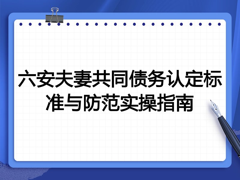 六安夫妻共同债务认定标准与防范实操指南