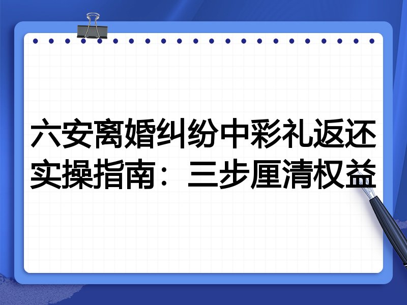 六安离婚纠纷中彩礼返还实操指南:三步厘清权益