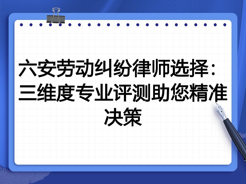 六安劳动纠纷律师选择：三维度专业评测助您精准决策