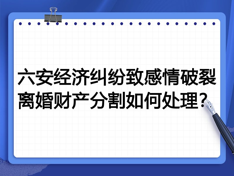 六安经济纠纷致感情破裂离婚财产分割如何处理?