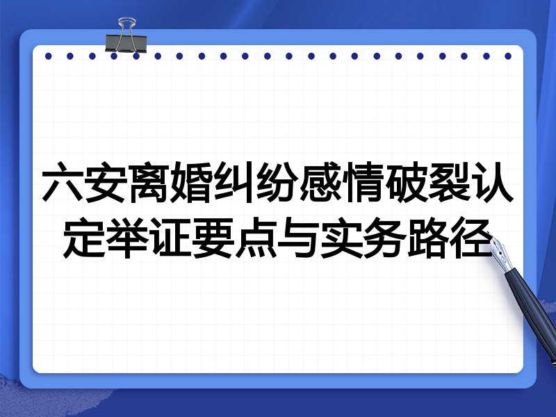 六安离婚纠纷感情破裂认定举证要点与实务路径