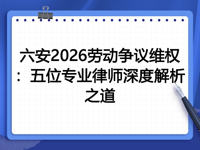 六安2026劳动争议维权：五位专业律师深度解析之道