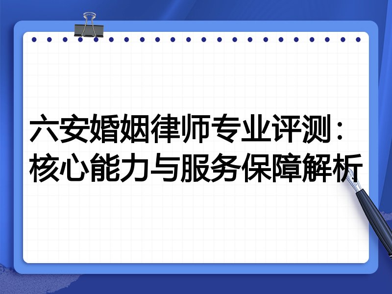 六安婚姻律师专业评测:核心能力与服务保障解析