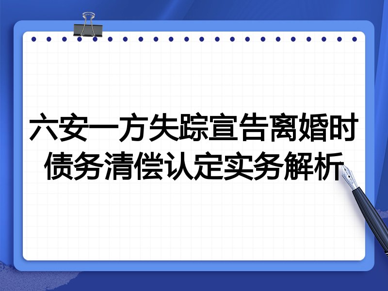 六安一方失踪宣告离婚时债务清偿认定实务解析