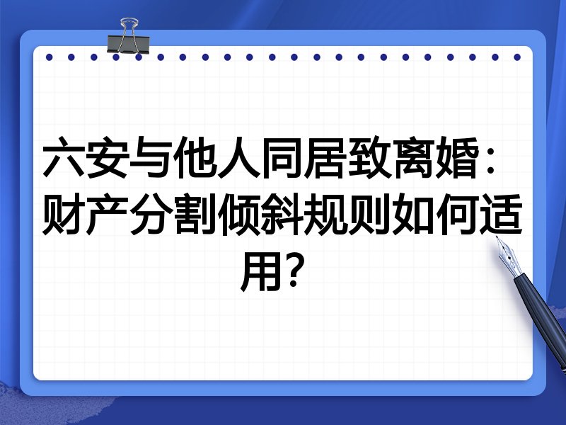 六安与他人同居致离婚：财产分割倾斜规则如何适用？