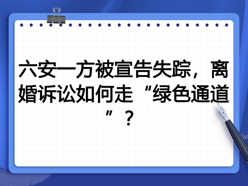 六安一方被宣告失踪,离婚诉讼如何走“绿色通道”?