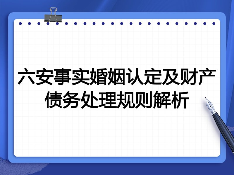 六安事实婚姻认定及财产债务处理规则解析