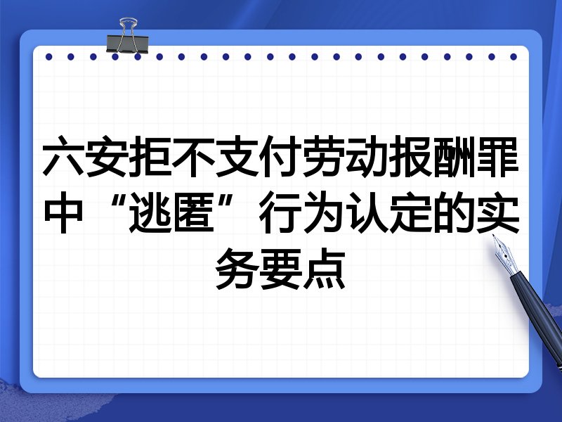 六安拒不支付劳动报酬罪中“逃匿”行为认定的实务要点