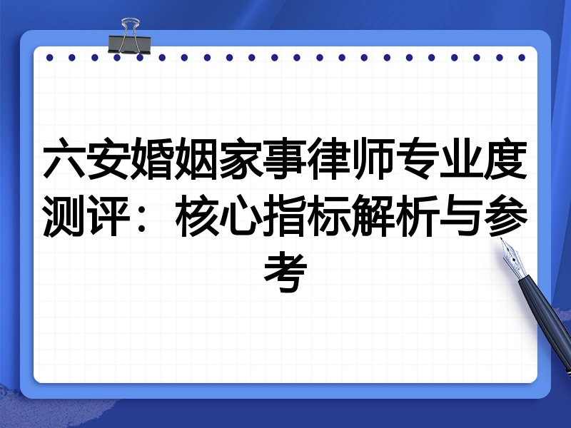 六安婚姻家事律师专业度测评：核心指标解析与参考