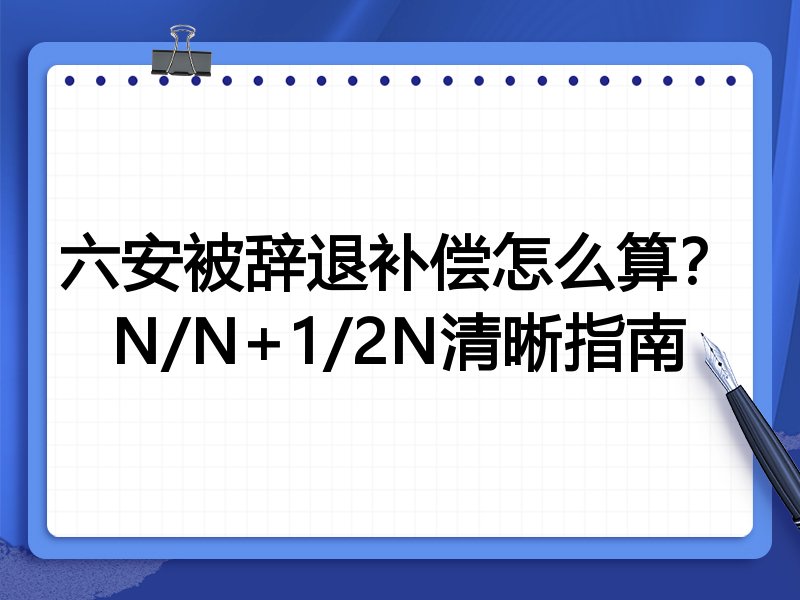 六安被辞退补偿怎么算？N/N+1/2N清晰指南
