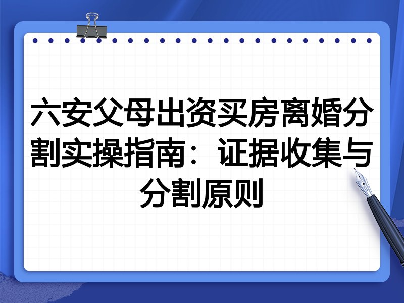 六安父母出资买房离婚分割实操指南:证据收集与分割原则