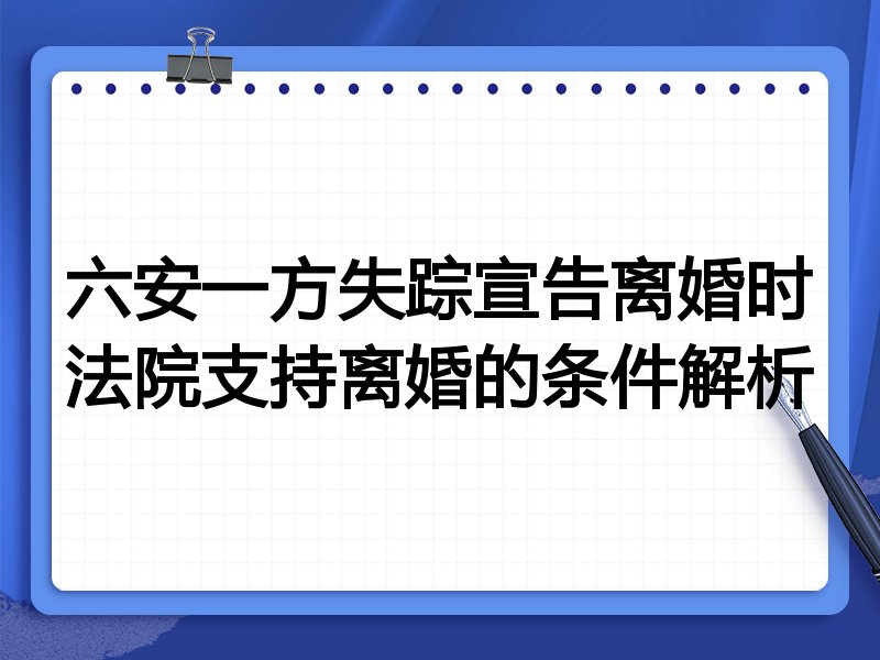 六安一方失踪宣告离婚时法院支持离婚的条件解析