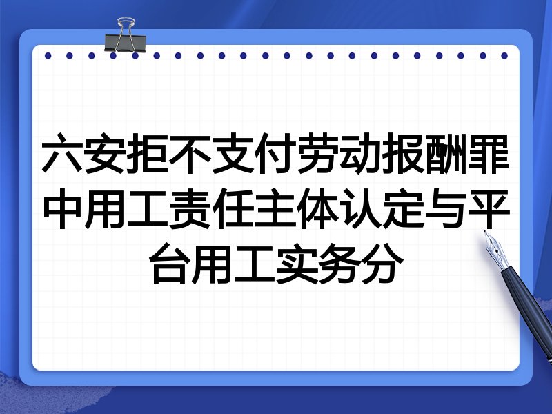 六安拒不支付劳动报酬罪中用工责任主体认定与平台用工实务分
