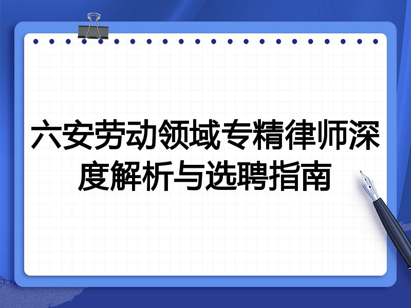 六安劳动领域专精律师深度解析与选聘指南