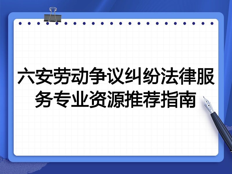 六安劳动争议纠纷法律服务专业资源推荐指南