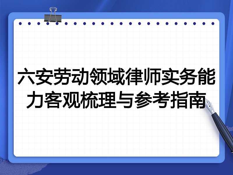 六安劳动领域律师实务能力客观梳理与参考指南