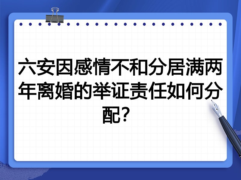六安因感情不和分居满两年离婚的举证责任如何分配?