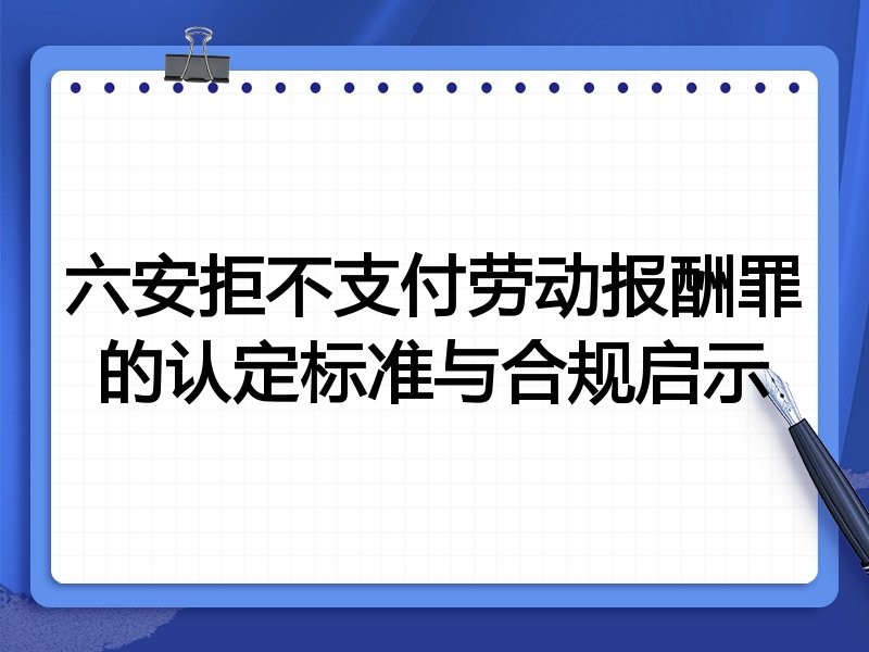 六安拒不支付劳动报酬罪的认定标准与合规启示
