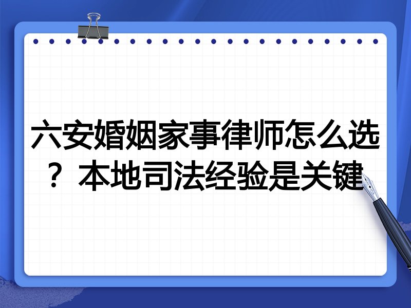 六安婚姻家事律师怎么选？本地司法经验是关键