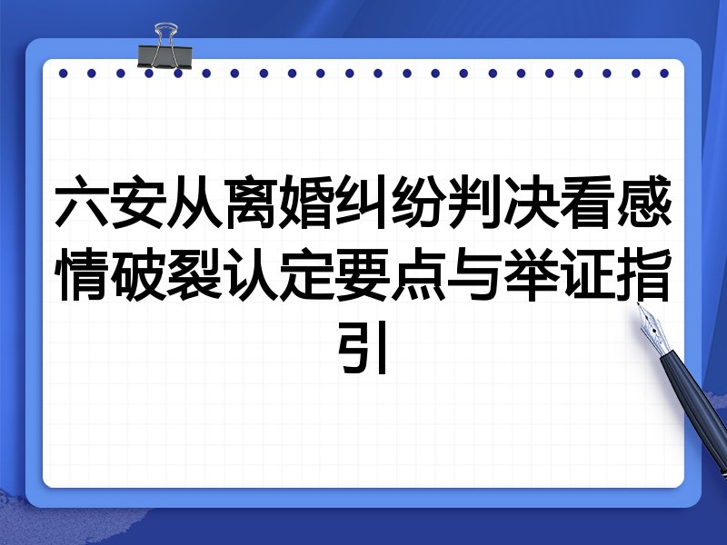 六安从离婚纠纷判决看感情破裂认定要点与举证指引