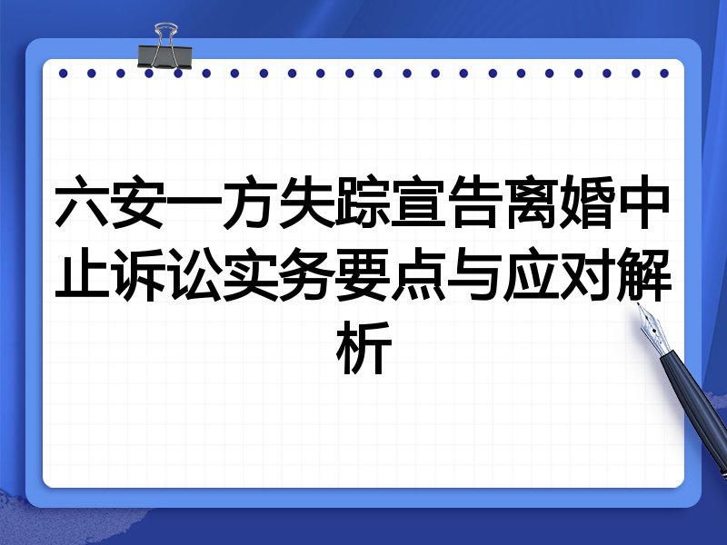 六安一方失踪宣告离婚中止诉讼实务要点与应对解析