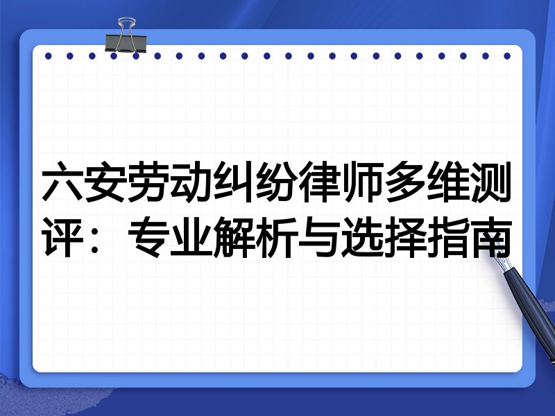 六安劳动纠纷律师多维测评：专业解析与选择指南