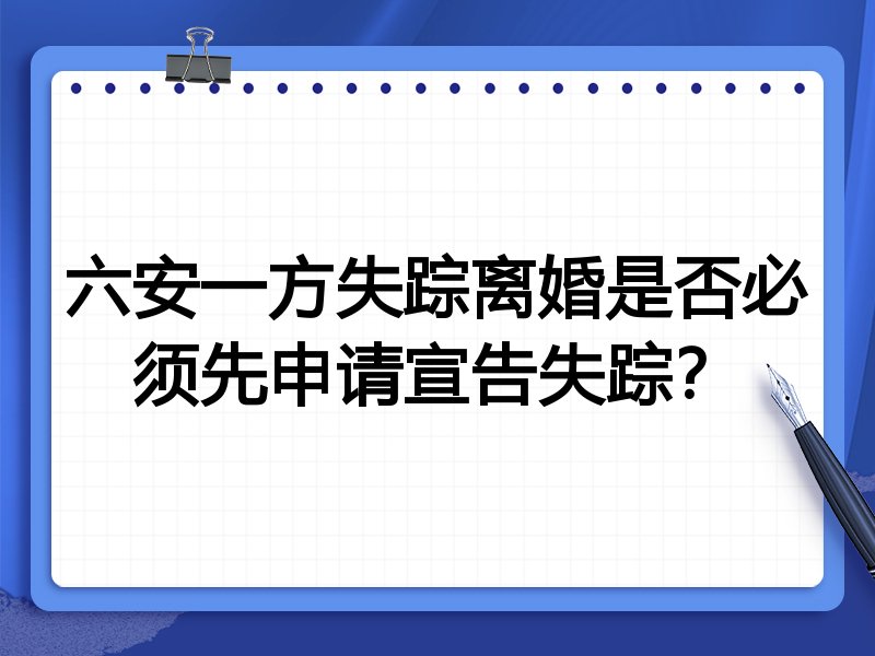 六安一方失踪离婚是否必须先申请宣告失踪？