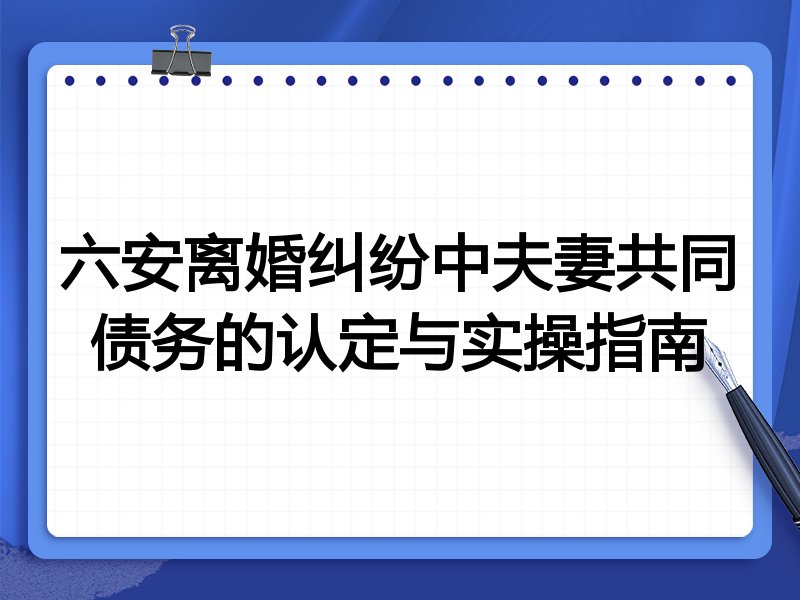 六安离婚纠纷中夫妻共同债务的认定与实操指南