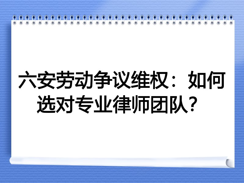 六安劳动争议维权：如何选对专业律师团队？