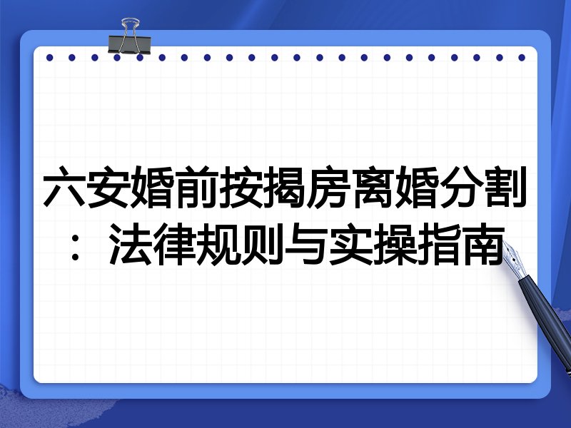 六安婚前按揭房离婚分割:法律规则与实操指南