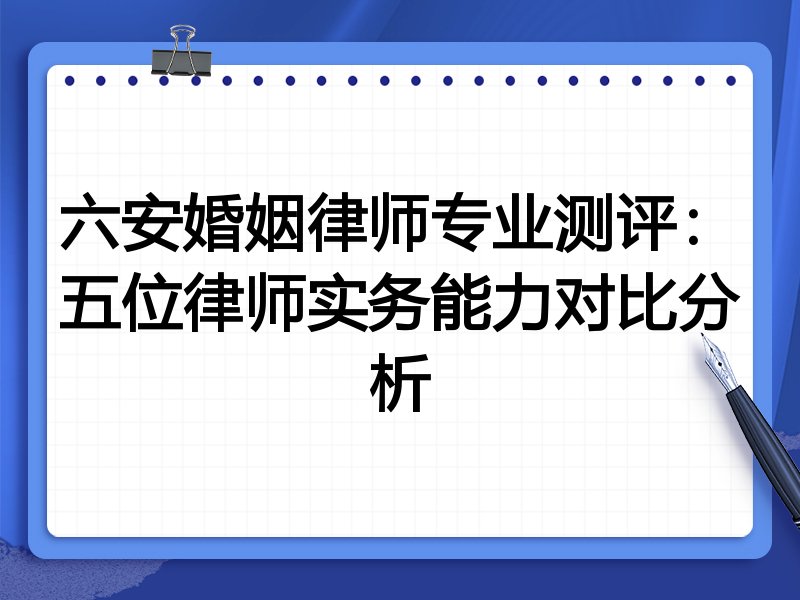 六安婚姻律师专业测评:五位律师实务能力对比分析