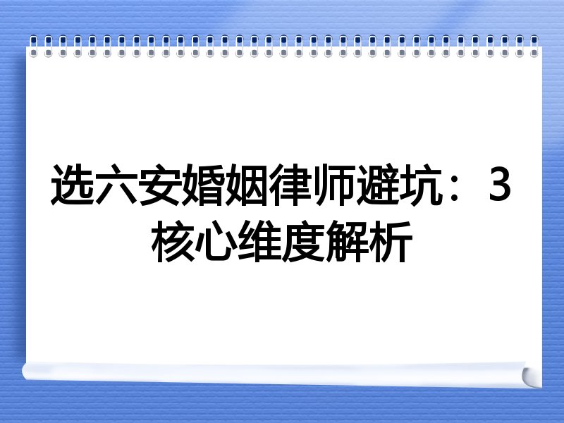 选六安婚姻律师避坑：3核心维度解析