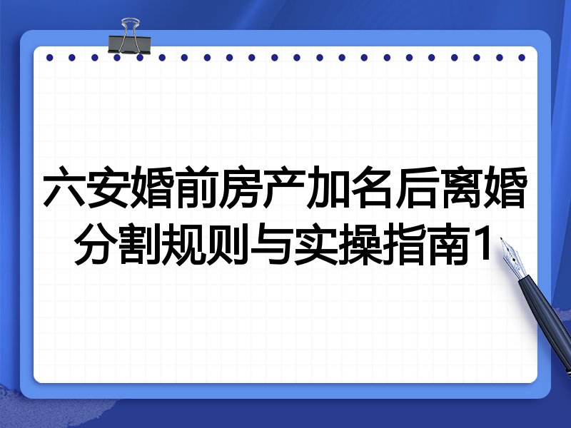 六安婚前房产加名后离婚分割规则与实操指南1