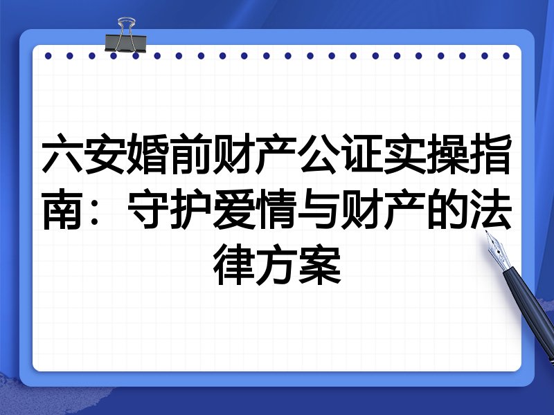 六安婚前财产公证实操指南:守护爱情与财产的法律方案