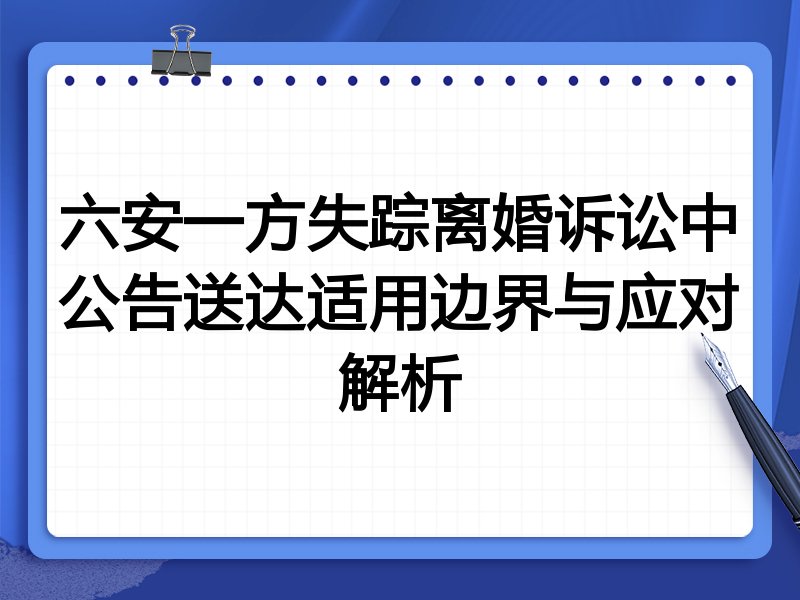 六安一方失踪离婚诉讼中公告送达适用边界与应对解析