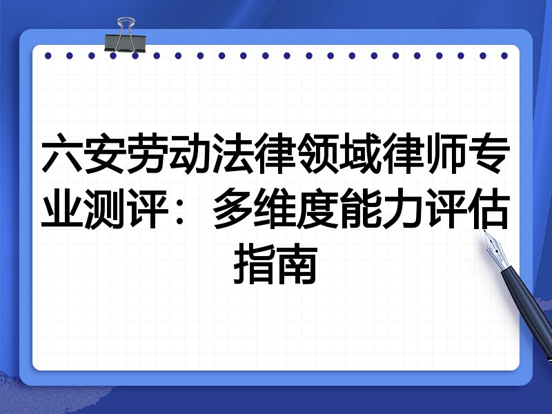 六安劳动法律领域律师专业测评:多维度能力评估指南