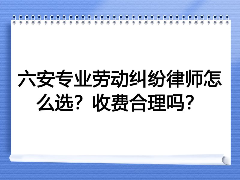 六安专业劳动纠纷律师怎么选？收费合理吗？