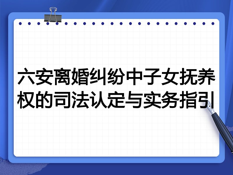 六安离婚纠纷中子女抚养权的司法认定与实务指引