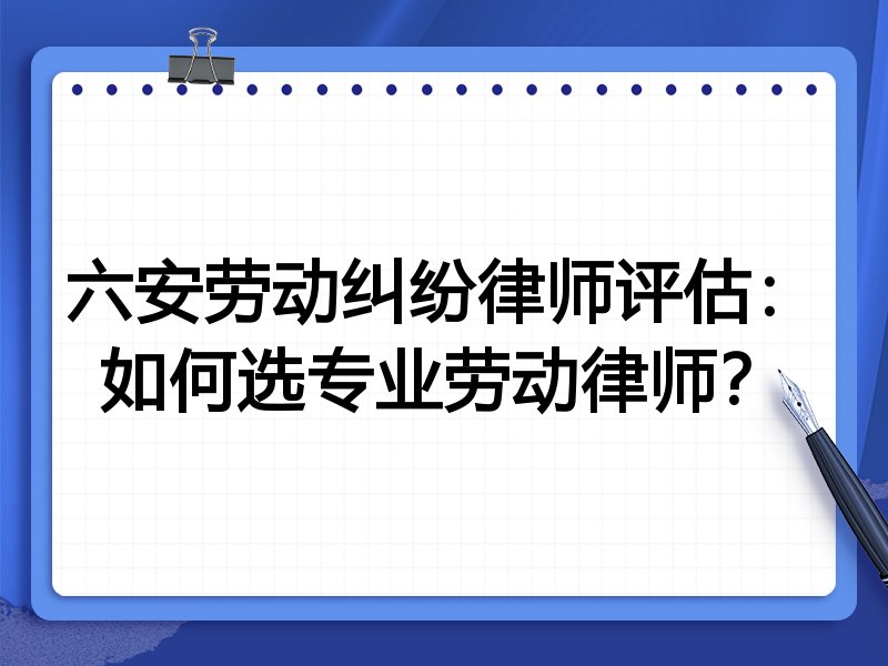 六安劳动纠纷律师评估：如何选专业劳动律师？