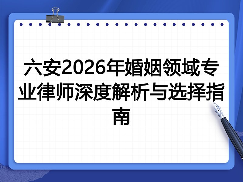 六安2026年婚姻领域专业律师深度解析与选择指南