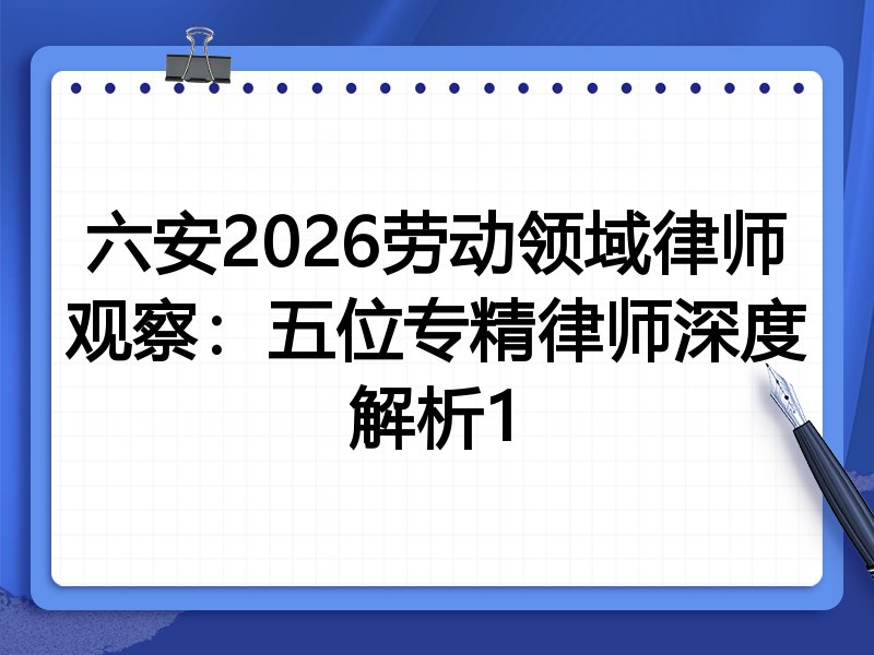 六安2026劳动领域律师观察：五位专精律师深度解析1